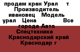 продам кран Урал  14т › Производитель ­ ивановец › Модель ­ урал › Цена ­ 700 000 - Все города Авто » Спецтехника   . Краснодарский край,Краснодар г.